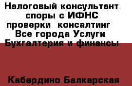 Налоговый консультант (споры с ИФНС, проверки, консалтинг) - Все города Услуги » Бухгалтерия и финансы   . Кабардино-Балкарская респ.